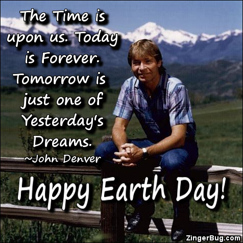 Click to get the codes for this image. The time is upon us. Today is forever. Tomorrow is just one of Yesterday's Dreams. ~ John Denver. Happy Earth Day!